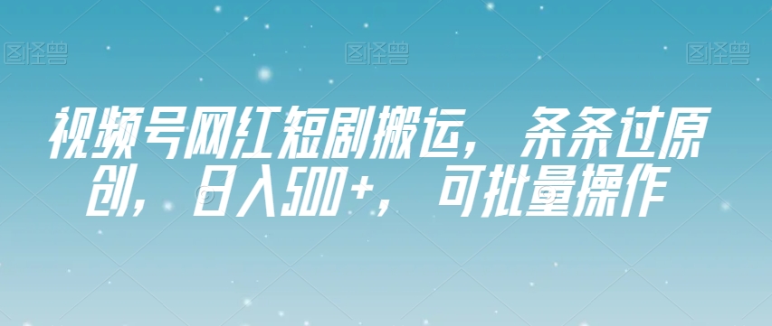 视频号网红短剧搬运，条条过原创，日入500+，可批量操作【揭秘】-买得值资源库
