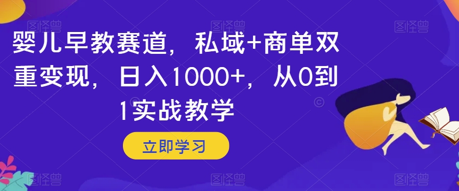 婴儿早教赛道，私域+商单双重变现，日入1000+，从0到1实战教学【揭秘】-买得值资源库