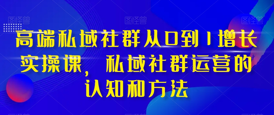 高端私域社群从0到1增长实操课，私域社群运营的认知和方法-买得值资源库