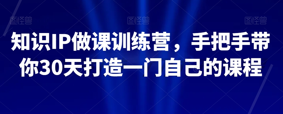 知识IP做课训练营，手把手带你30天打造一门自己的课程-买得值资源库