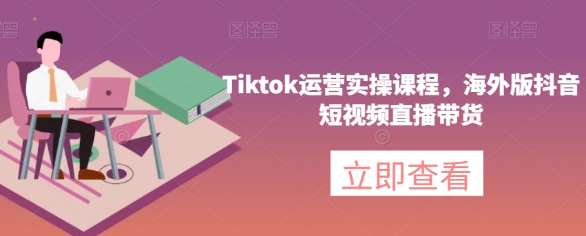 Tiktok运营实操课程，海外版抖音短视频直播带货-买得值资源库