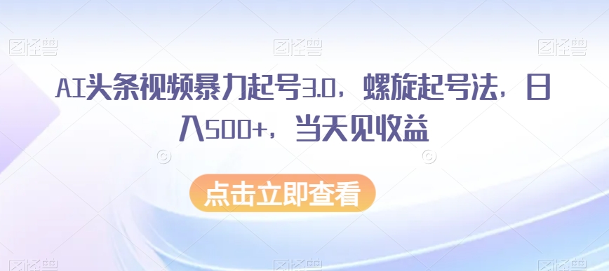 AI头条视频暴力起号3.0，螺旋起号法，日入500+，当天见收益【揭秘】-买得值资源库