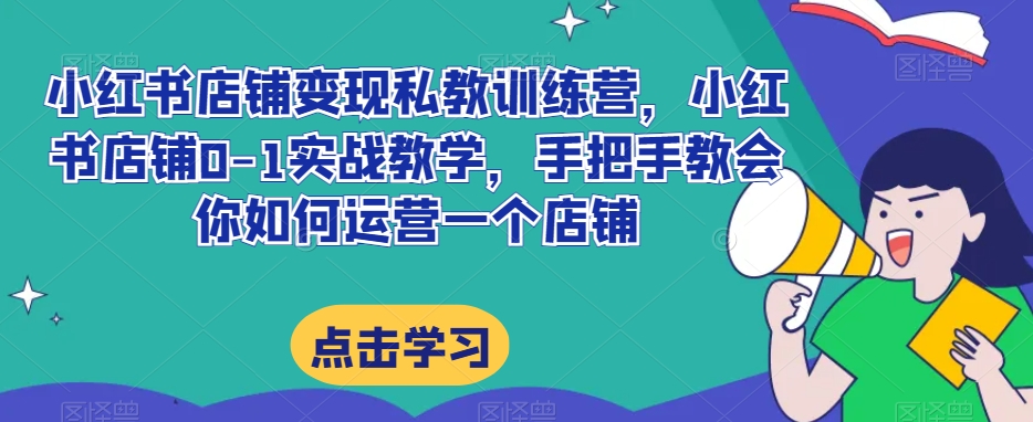 小红书店铺变现私教训练营，小红书店铺0-1实战教学，手把手教会你如何运营一个店铺-买得值资源库