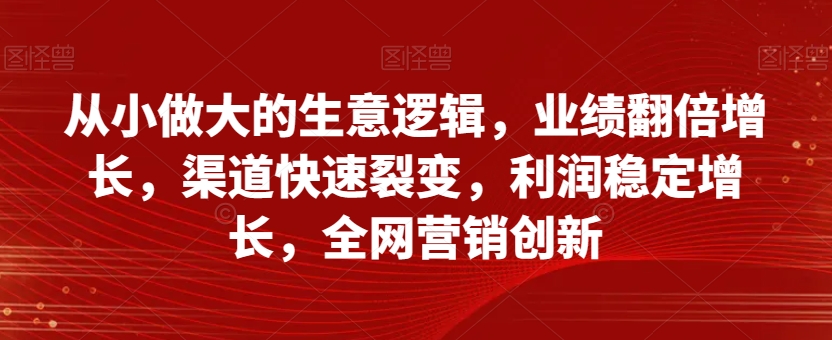 从小做大的生意逻辑，业绩翻倍增长，渠道快速裂变，利润稳定增长，全网营销创新-买得值资源库