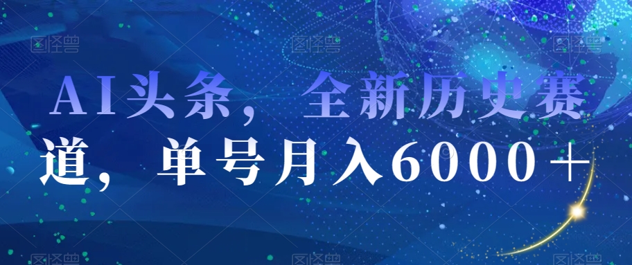 AI头条，全新历史赛道，单号月入6000＋【揭秘】-买得值资源库