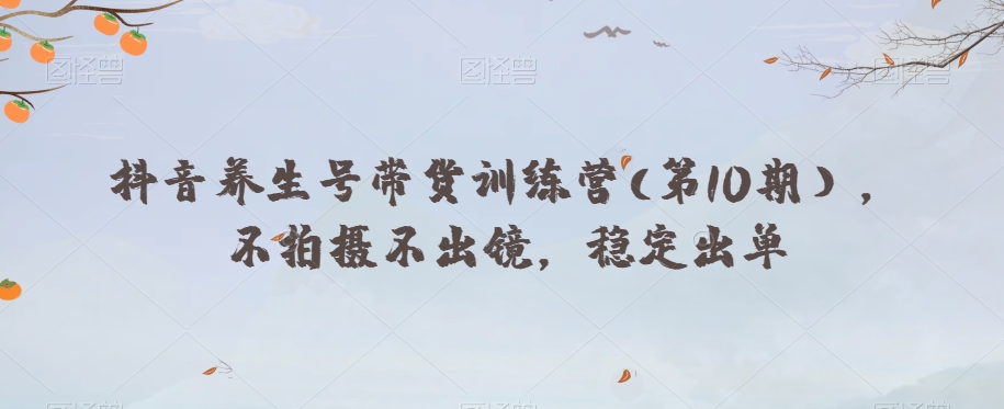 抖音养生号带货训练营(第10期），不拍摄不出镜，稳定出单-买得值资源库