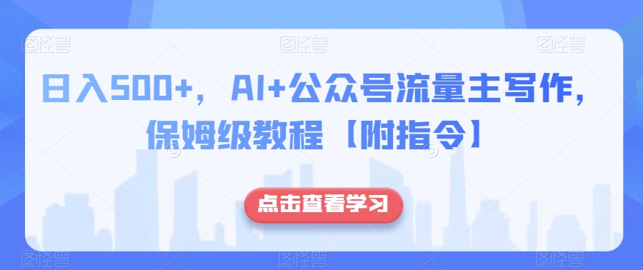 日入500+，AI+公众号流量主写作，保姆级教程【附指令】-买得值资源库