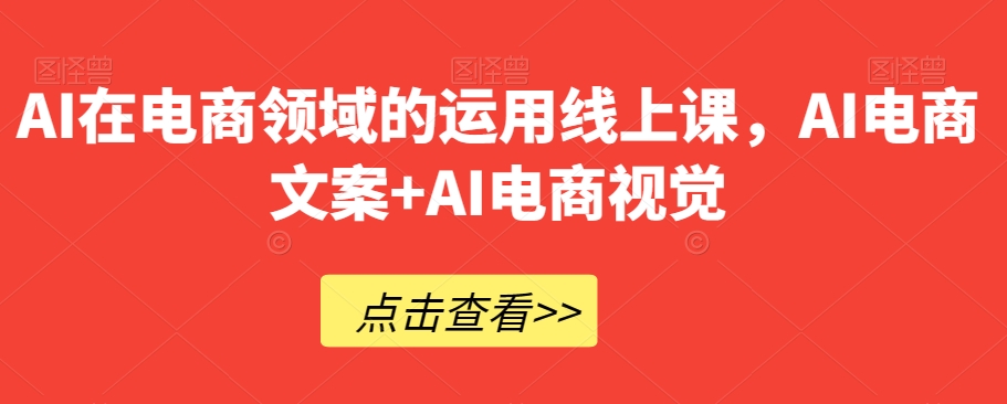 AI在电商领域的运用线上课，​AI电商文案+AI电商视觉-买得值资源库