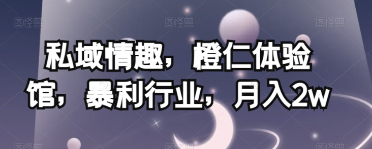 私域情趣，橙仁体验馆，暴利行业，月入2w【揭秘】-买得值资源库