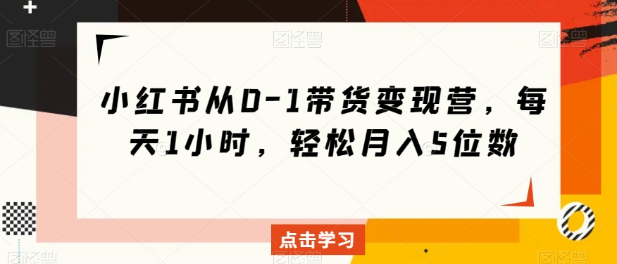 小红书从0-1带货变现营，每天1小时，轻松月入5位数-买得值资源库