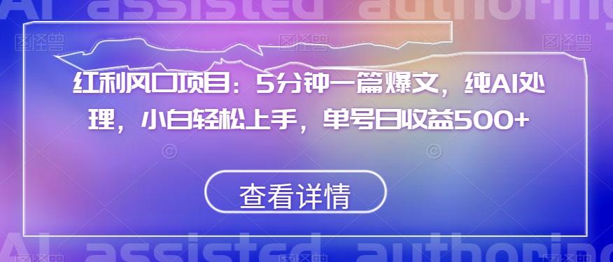 红利风口项目：5分钟一篇爆文，纯AI处理，小白轻松上手，单号日收益500+【揭秘】-买得值资源库