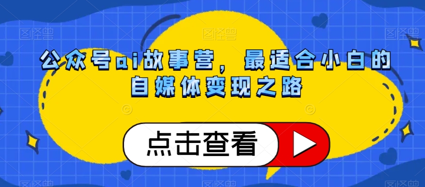 公众号ai故事营，最适合小白的自媒体变现之路-买得值资源库