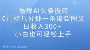 最爆AI头条搬砖，0门槛几分钟一条爆款图文，日收入300+，小白也可轻松上手【揭秘】-买得值资源库
