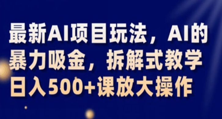最新AI项目玩法，AI的暴力吸金，拆解式教学，日入500+课放大操作【揭秘】-买得值资源库