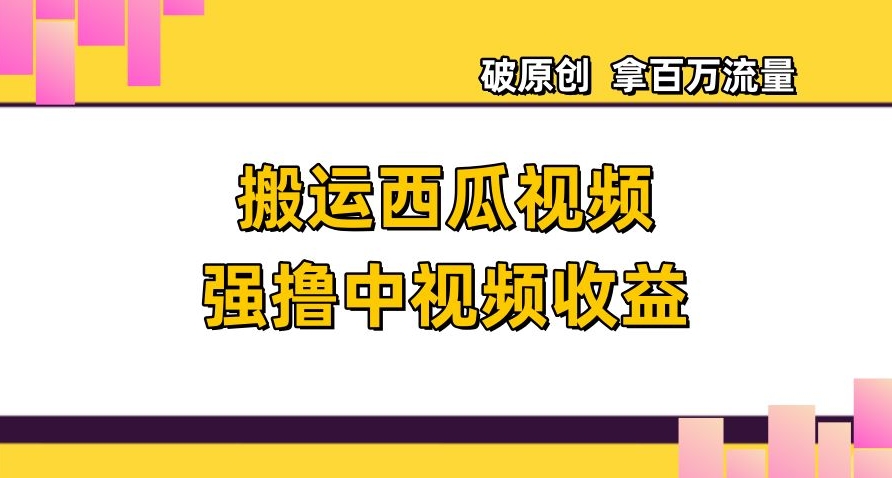 搬运西瓜视频强撸中视频收益，日赚600+破原创，拿百万流量【揭秘】-买得值资源库