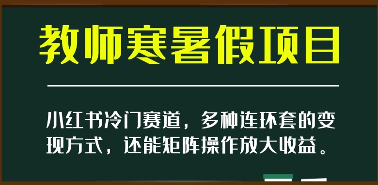 小红书冷门赛道，教师寒暑假项目，多种连环套的变现方式，还能矩阵操作放大收益【揭秘】-买得值资源库