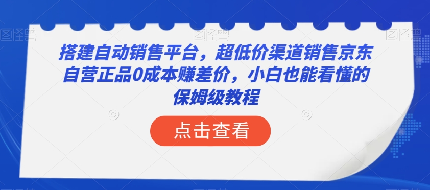 搭建自动销售平台，超低价渠道销售京东自营正品0成本赚差价，小白也能看懂的保姆级教程【揭秘】-买得值资源库