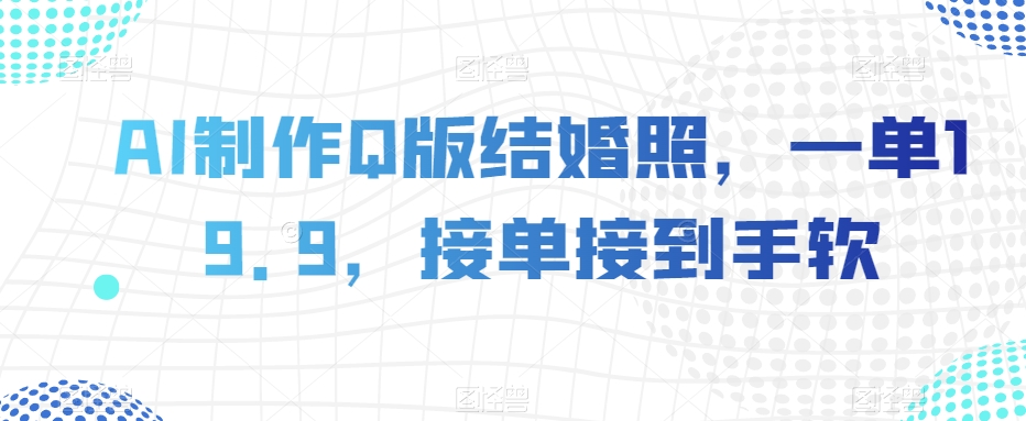 AI制作Q版结婚照，一单19.9，接单接到手软【揭秘】-买得值资源库