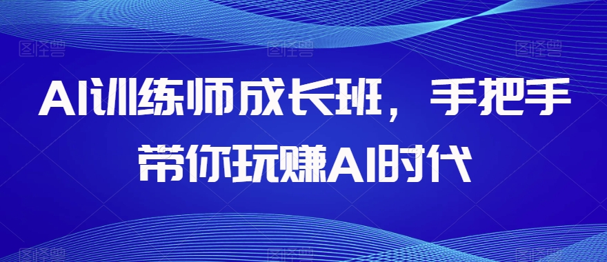 AI训练师成长班，手把手带你玩赚AI时代-买得值资源库