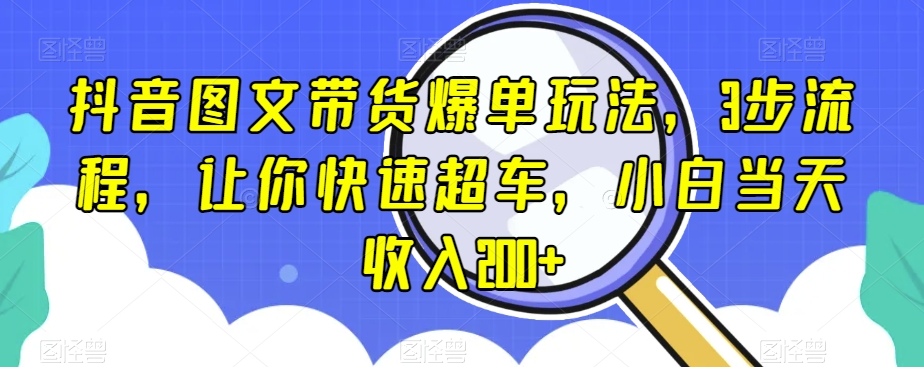 抖音图文带货爆单玩法，3步流程，让你快速超车，小白当天收入200+【揭秘】-买得值资源库