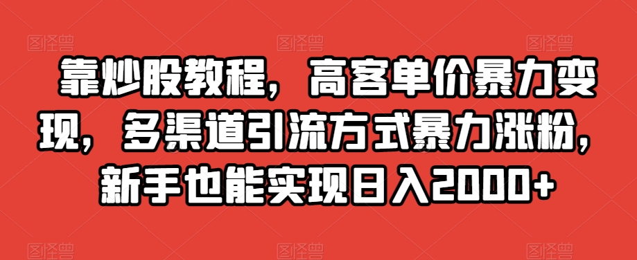 靠炒股教程，高客单价暴力变现，多渠道引流方式暴力涨粉，新手也能实现日入2000+【揭秘】-买得值资源库
