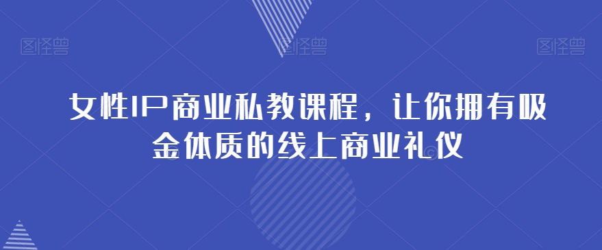 女性IP商业私教课程，让你拥有吸金体质的线上商业礼仪-买得值资源库