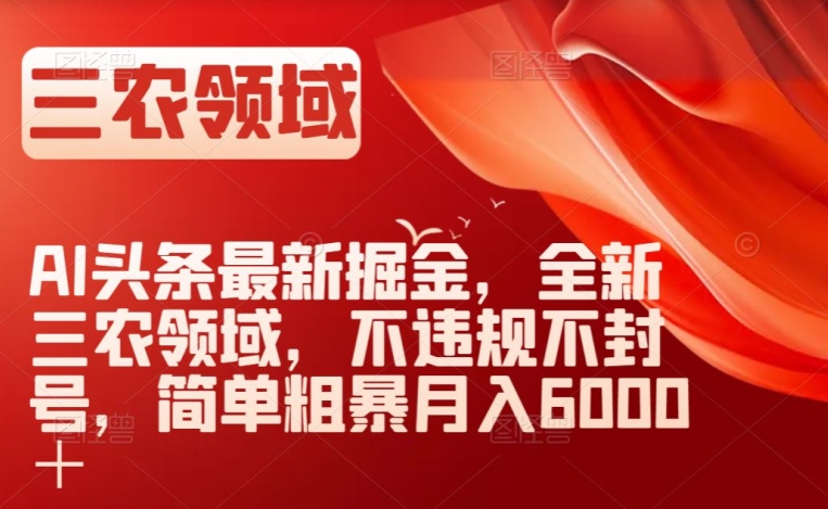 AI头条最新掘金，全新三农领域，不违规不封号，简单粗暴月入6000＋【揭秘】-买得值资源库