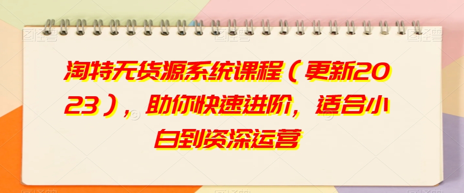 淘特无货源系统课程（更新2023），助你快速进阶，适合小白到资深运营-买得值资源库