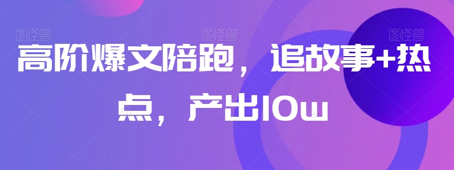 高阶爆文陪跑，追故事+热点，产出10w+-买得值资源库