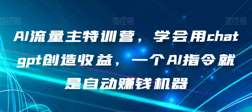 AI流量主特训营，学会用chatgpt创造收益，一个AI指令就是自动赚钱机器-买得值资源库