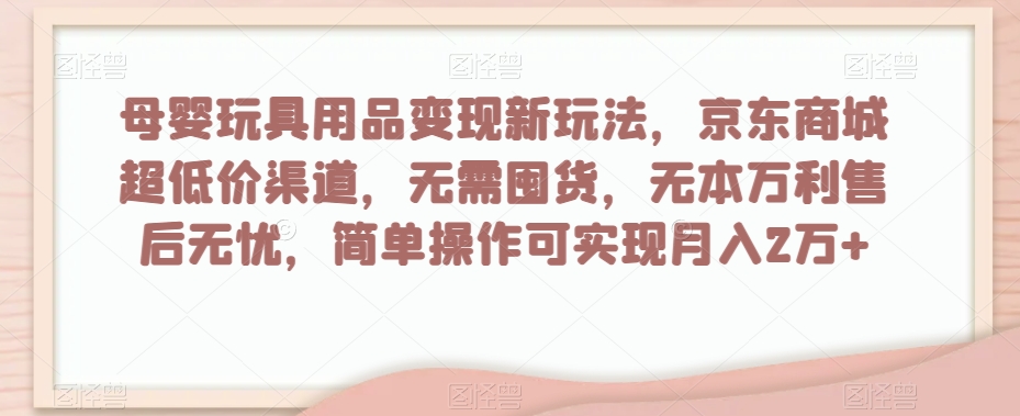 母婴玩具用品变现新玩法，京东商城超低价渠道，简单操作可实现月入2万+【揭秘】-买得值资源库
