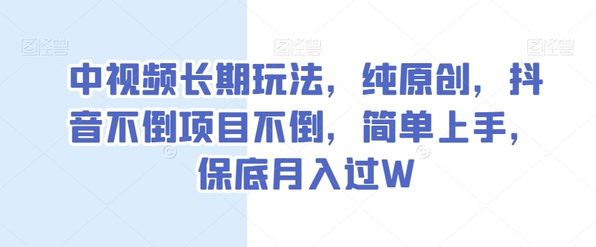 中视频长期玩法，纯原创，抖音不倒项目不倒，简单上手，保底月入过W【揭秘】-买得值资源库