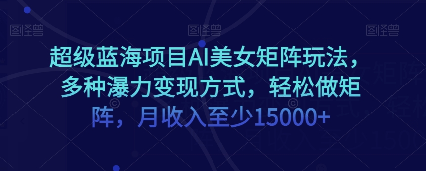 超级蓝海项目AI美女矩阵玩法，多种瀑力变现方式，轻松做矩阵，月收入至少15000+【揭秘】-买得值资源库