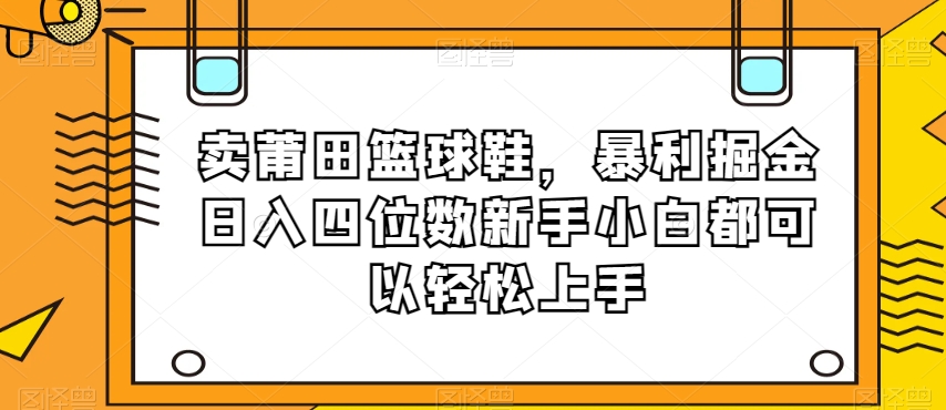 卖莆田篮球鞋，暴利掘金日入四位数新手小白都可以轻松上手【揭秘】-买得值资源库