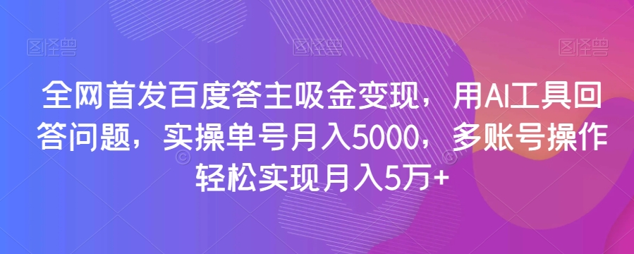 全网首发百度答主吸金变现，用AI工具回答问题，实操单号月入5000，多账号操作轻松实现月入5万+【揭秘】-买得值资源库