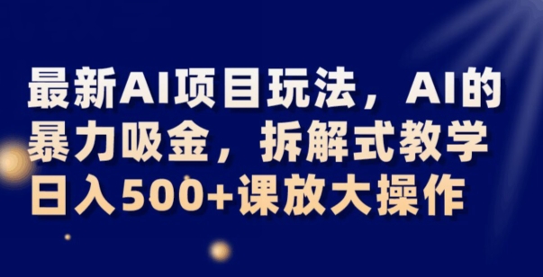 最新AI项目玩法，AI的暴力吸金，拆解式教学，日入500+可放大操作【揭秘】-买得值资源库