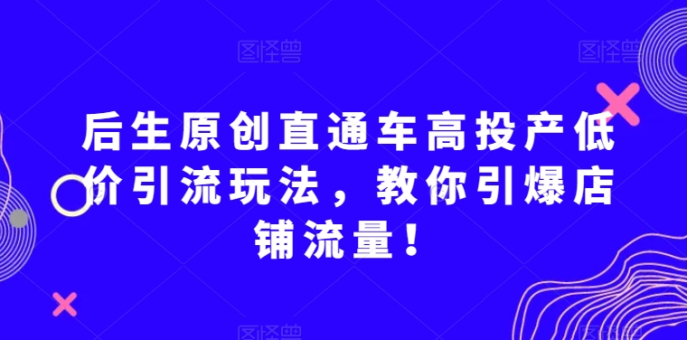 后生原创直通车高投产低价引流玩法，教你引爆店铺流量！-买得值资源库