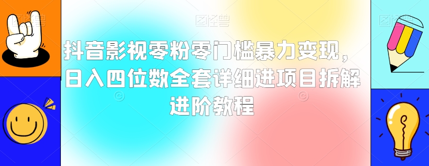 抖音影视零粉零门槛暴力变现，日入四位数全套详细进项目拆解进阶教程【揭秘】-买得值资源库