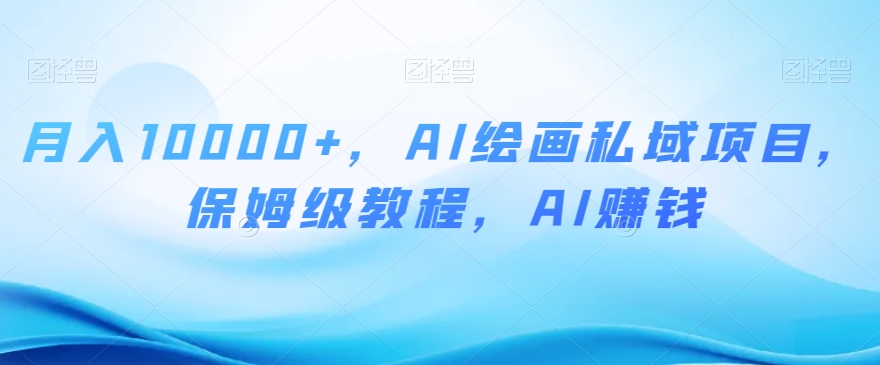 月入10000+，AI绘画私域项目，保姆级教程，AI赚钱【揭秘】-买得值资源库
