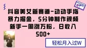抖音美女新赛道-动动手指暴力掘金，5分钟制作视频，新手一周涨万粉，日收入500+【揭秘】-买得值资源库