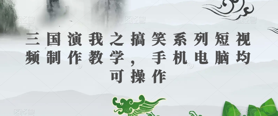 三国演我之搞笑系列短视频制作教学，手机电脑均可操作-买得值资源库