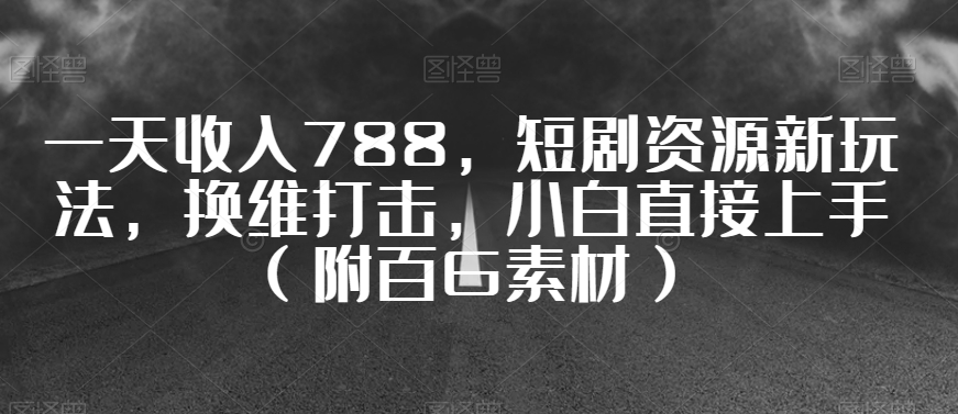 一天收入788，短剧资源新玩法，换维打击，小白直接上手（附百G素材）【揭秘】-买得值资源库