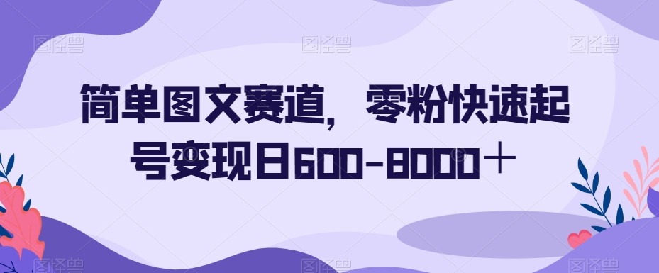 简单图文赛道，零粉快速起号变现日600-8000＋-买得值资源库