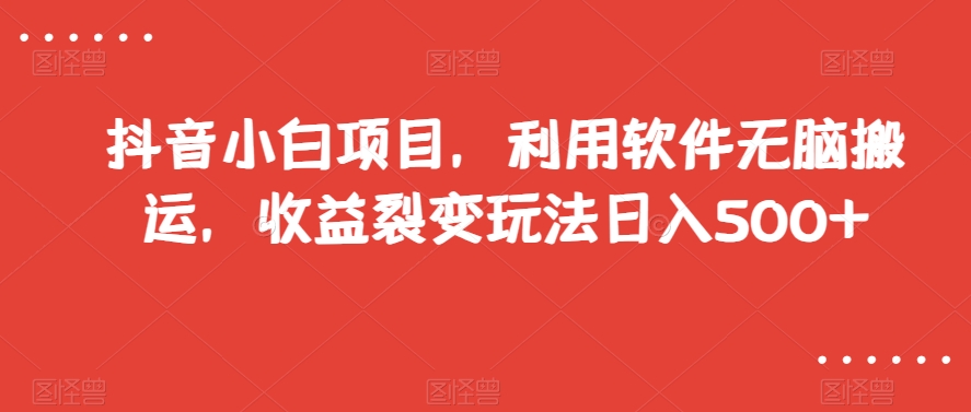 抖音小白项目，利用软件无脑搬运，收益裂变玩法日入500+【揭秘】-买得值资源库
