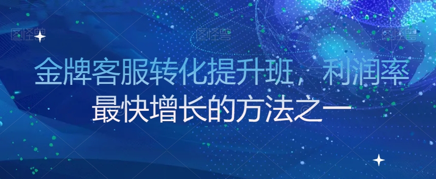 金牌客服转化提升班，利润率最快增长的方法之一-买得值资源库