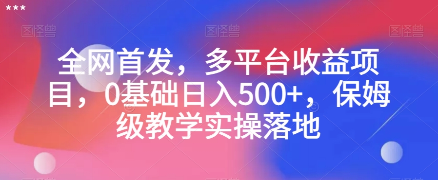 全网首发，多平台收益项目，0基础日入500+，保姆级教学实操落地【揭秘】-买得值资源库