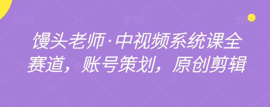 馒头老师·中视频系统课全赛道，账号策划，原创剪辑-买得值资源库