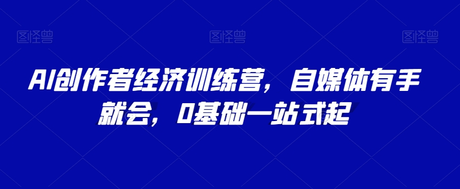AI创作者经济训练营，自媒体有手就会，0基础一站式起-买得值资源库