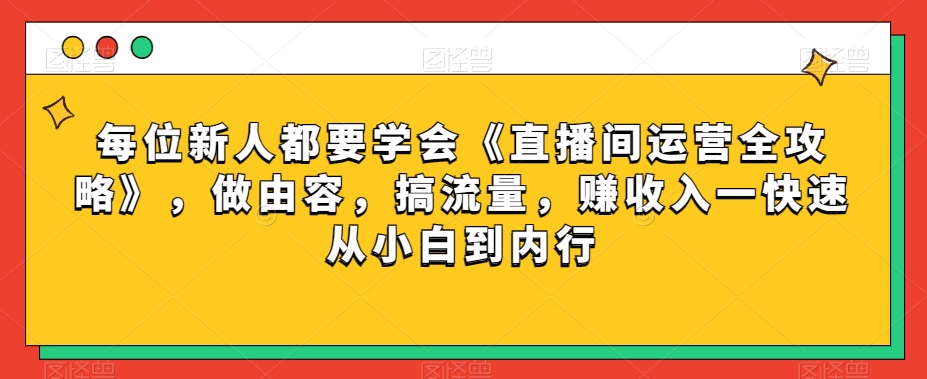 每位新人都要学会《直播间运营全攻略》，做由容，搞流量，赚收入一快速从小白到内行-买得值资源库