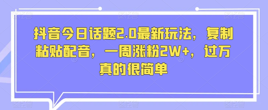 抖音今日话题2.0最新玩法，复制粘贴配音，一周涨粉2W+，过万真的很简单-买得值资源库